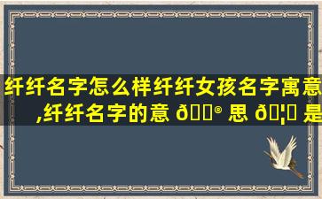 纤纤名字怎么样纤纤女孩名字寓意,纤纤名字的意 💮 思 🦈 是什么